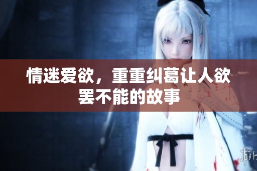 情迷爱欲，重重纠葛让人欲罢不能的故事