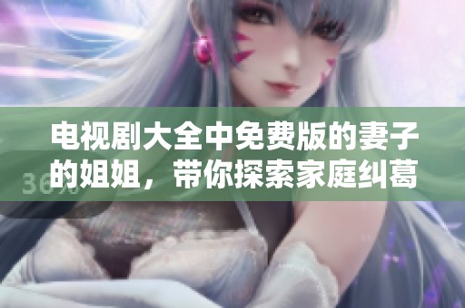 电视剧大全中免费版的妻子的姐姐，带你探索家庭纠葛与情感故事
