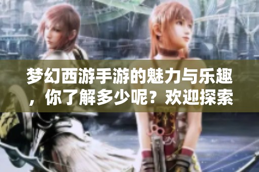 梦幻西游手游的魅力与乐趣，你了解多少呢？欢迎探索梦幻西游手游的精彩世界。