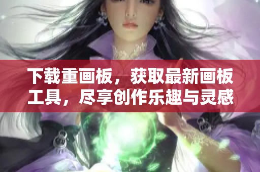 下载重画板，获取最新画板工具，尽享创作乐趣与灵感更新