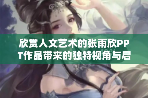 欣赏人文艺术的张雨欣PPT作品带来的独特视角与启发