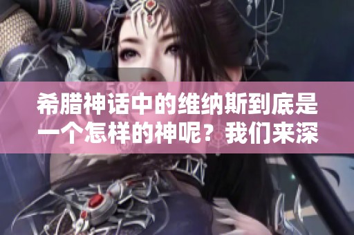 希腊神话中的维纳斯到底是一个怎样的神呢？我们来深入了解一下。