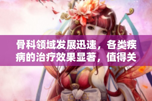 骨科领域发展迅速，各类疾病的治疗效果显著，值得关注和研究。