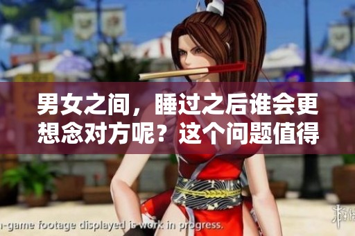 男女之间，睡过之后谁会更想念对方呢？这个问题值得深入探讨。