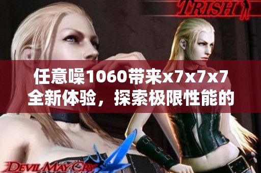 任意噪1060带来x7x7x7全新体验，探索极限性能的全新可能性
