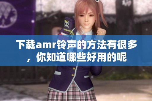 下载amr铃声的方法有很多，你知道哪些好用的呢