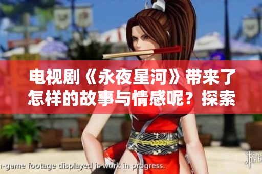 电视剧《永夜星河》带来了怎样的故事与情感呢？探索这部作品的魅力与深度。
