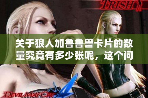 关于狼人加鲁鲁兽卡片的数量究竟有多少张呢，这个问题值得探讨！