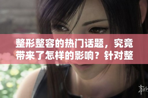 整形整容的热门话题，究竟带来了怎样的影响？针对整容整形的现象，我们进行深入探讨。