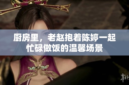 厨房里，老赵抱着陈婷一起忙碌做饭的温馨场景