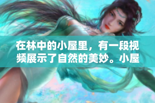 在林中的小屋里，有一段视频展示了自然的美妙。小屋中的生活片段让人向往。