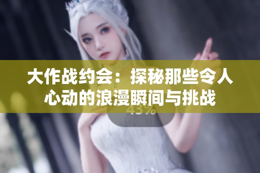 大作战约会：探秘那些令人心动的浪漫瞬间与挑战