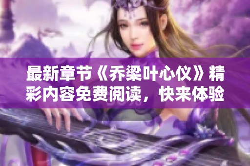 最新章节《乔梁叶心仪》精彩内容免费阅读，快来体验吧！