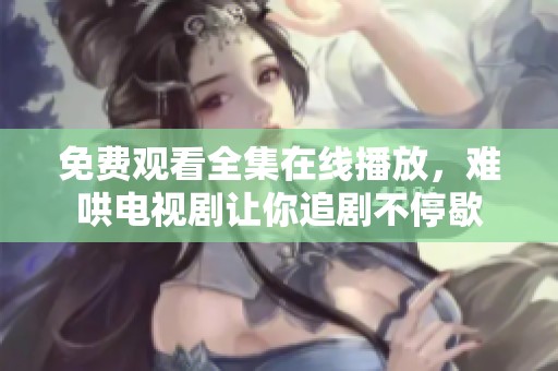 免费观看全集在线播放，难哄电视剧让你追剧不停歇