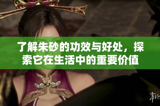 了解朱砂的功效与好处，探索它在生活中的重要价值