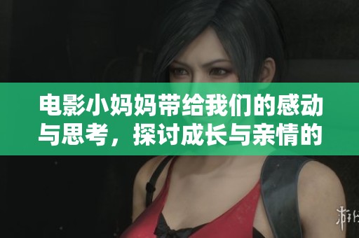 电影小妈妈带给我们的感动与思考，探讨成长与亲情的美丽故事