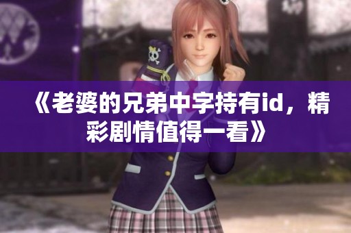 《老婆的兄弟中字持有id，精彩剧情值得一看》