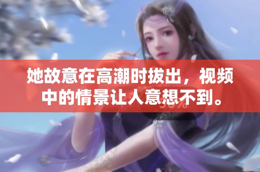 她故意在高潮时拔出，视频中的情景让人意想不到。