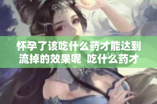 怀孕了该吃什么药才能达到流掉的效果呢  吃什么药才能流掉怀孕了的情况呢