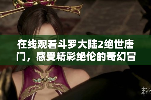 在线观看斗罗大陆2绝世唐门，感受精彩绝伦的奇幻冒险旅程