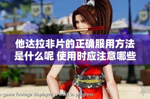 他达拉非片的正确服用方法是什么呢 使用时应注意哪些事项呢
