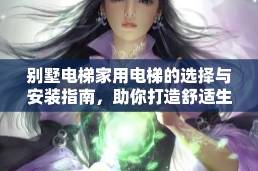 别墅电梯家用电梯的选择与安装指南，助你打造舒适生活环境