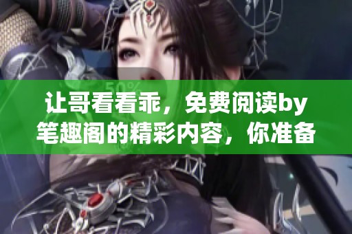 让哥看看乖，免费阅读by笔趣阁的精彩内容，你准备好了吗