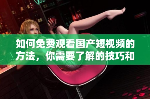 如何免费观看国产短视频的方法，你需要了解的技巧和步骤都在这里