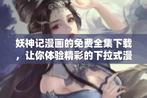 妖神记漫画的免费全集下载，让你体验精彩的下拉式漫画内容