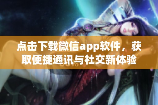 点击下载微信app软件，获取便捷通讯与社交新体验