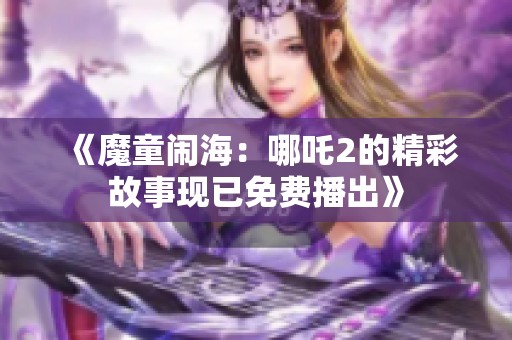 《魔童闹海：哪吒2的精彩故事现已免费播出》