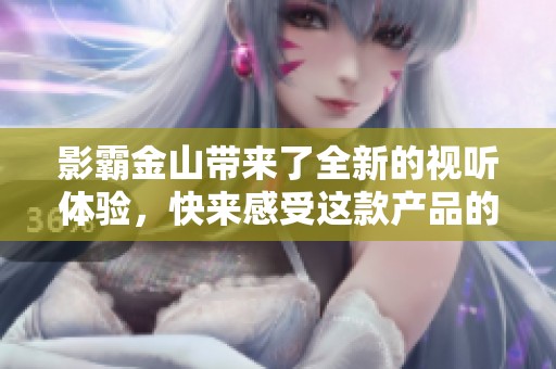 影霸金山带来了全新的视听体验，快来感受这款产品的魅力吧
