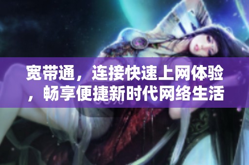 宽带通，连接快速上网体验，畅享便捷新时代网络生活