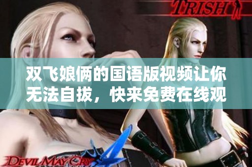 双飞娘俩的国语版视频让你无法自拔，快来免费在线观看吧！