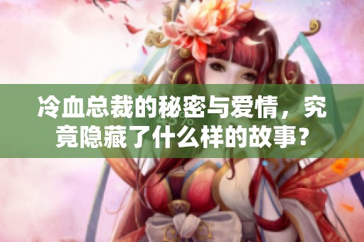 冷血总裁的秘密与爱情，究竟隐藏了什么样的故事？