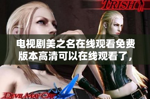 电视剧美之名在线观看免费版本高清可以在线观看了，精彩剧情不容错过
