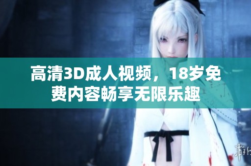 高清3D**视频，18岁免费内容畅享无限乐趣