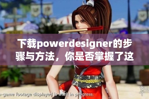 下载powerdesigner的步骤与方法，你是否掌握了这些重要信息呢