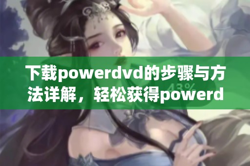 下载powerdvd的步骤与方法详解，轻松获得powerdvd软件工具使用体验