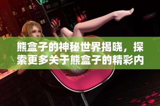 熊盒子的神秘世界揭晓，探索更多关于熊盒子的精彩内容与秘密！