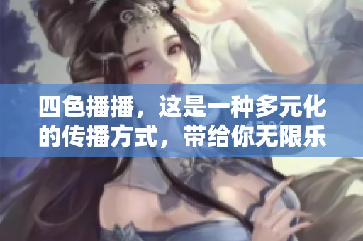 四色播播，这是一种多元化的传播方式，带给你无限乐趣与体验。