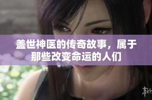 盖世神医的传奇故事，属于那些改变命运的人们