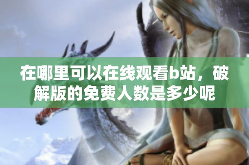 在哪里可以在线观看b站，破解版的免费人数是多少呢