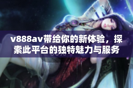 v888**带给你的新体验，探索此平台的独特魅力与服务内容