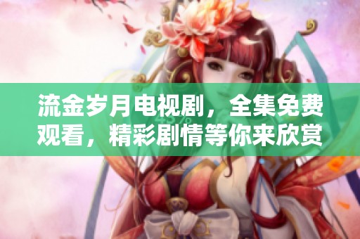 流金岁月电视剧，全集免费观看，精彩剧情等你来欣赏！