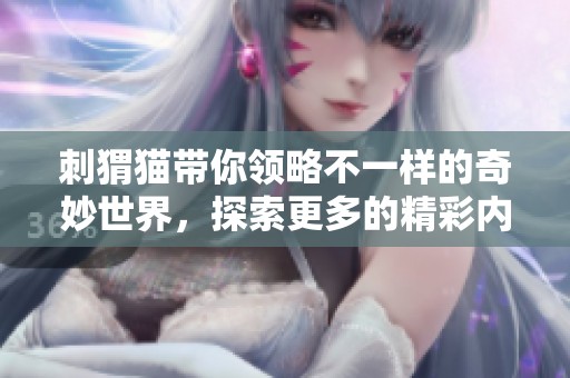 刺猬猫带你领略不一样的奇妙世界，探索更多的精彩内容与乐趣！