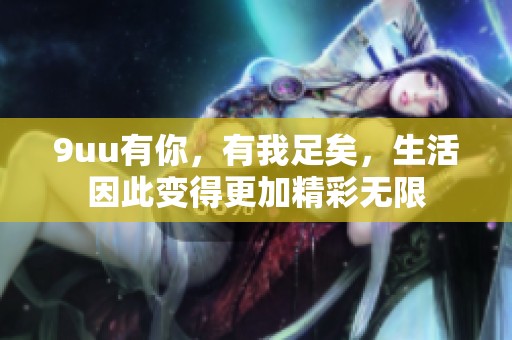 9uu有你，有我足矣，生活因此变得更加精彩无限