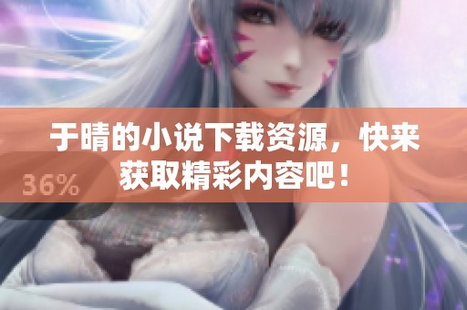 于晴的小说下载资源，快来获取精彩内容吧！