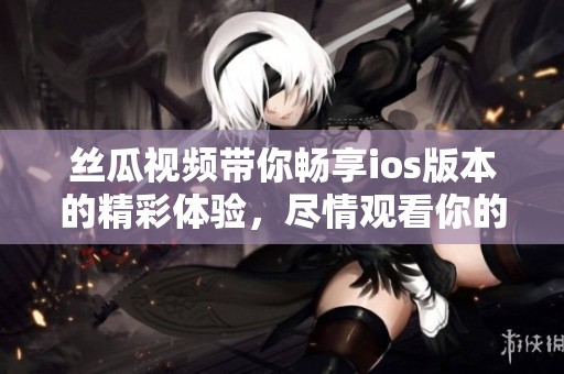 丝瓜视频带你畅享ios版本的精彩体验，尽情观看你的喜欢内容！