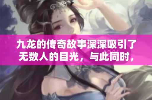 九龙的传奇故事深深吸引了无数人的目光，与此同时，九龙的神秘魅力也不断被探索。